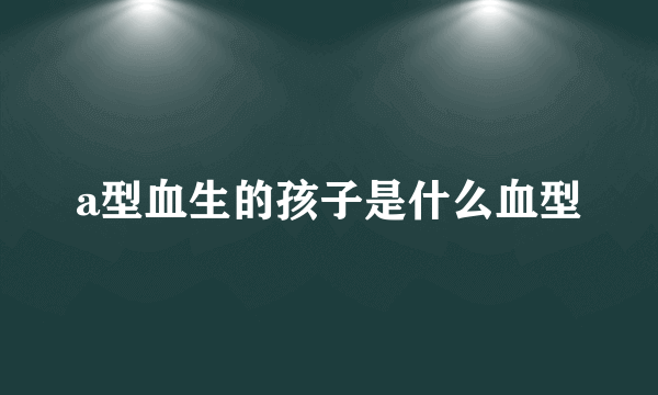 a型血生的孩子是什么血型