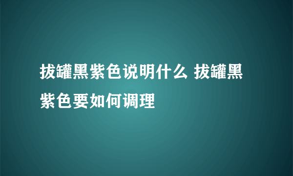 拔罐黑紫色说明什么 拔罐黑紫色要如何调理