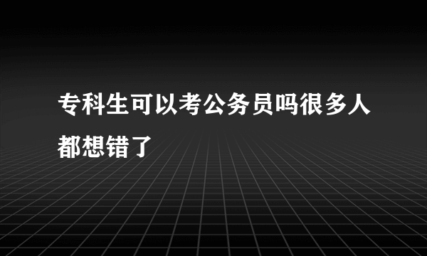 专科生可以考公务员吗很多人都想错了