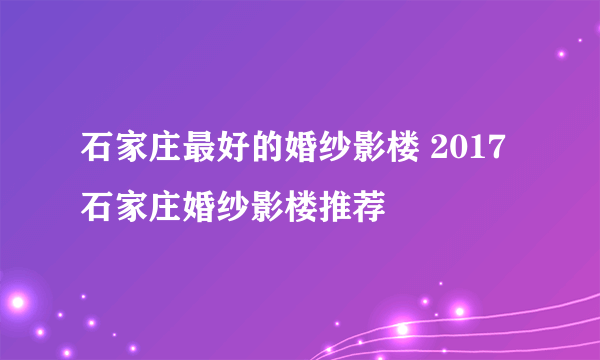 石家庄最好的婚纱影楼 2017石家庄婚纱影楼推荐