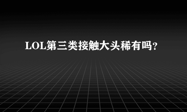LOL第三类接触大头稀有吗？