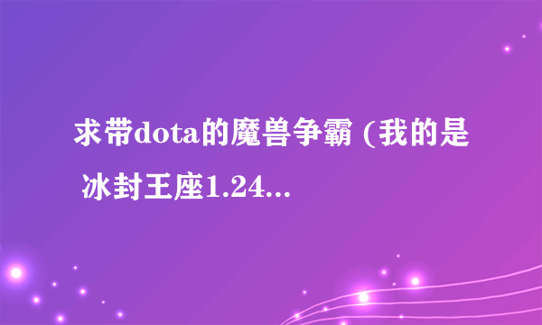求带dota的魔兽争霸 (我的是 冰封王座1.24,但为何就打不开data的那个地图,下了个地图了不