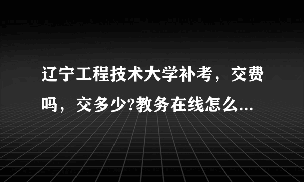 辽宁工程技术大学补考，交费吗，交多少?教务在线怎么这么显示呢？