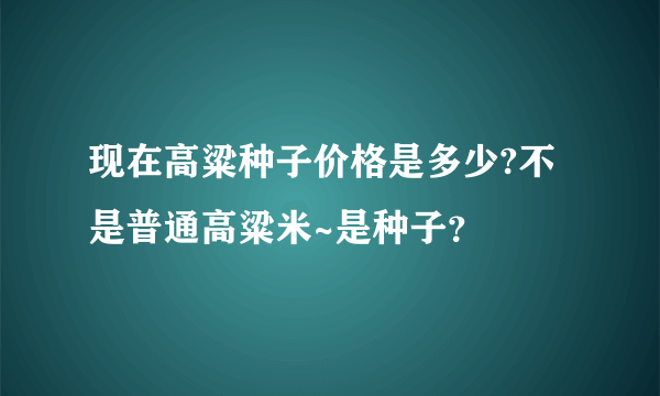现在高粱种子价格是多少?不是普通高粱米~是种子？
