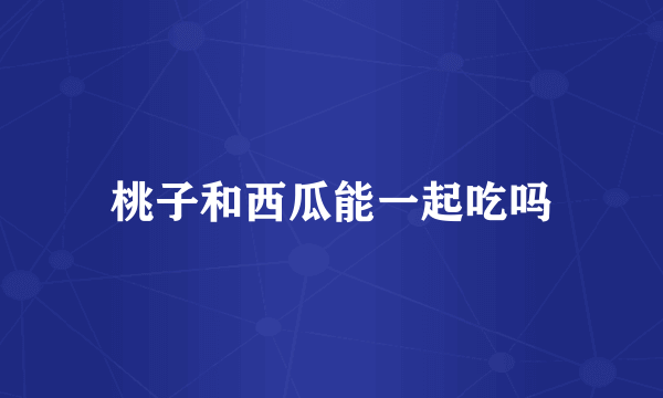 桃子和西瓜能一起吃吗