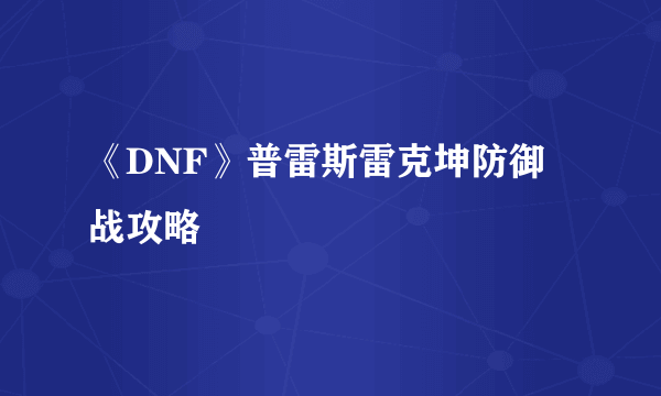 《DNF》普雷斯雷克坤防御战攻略