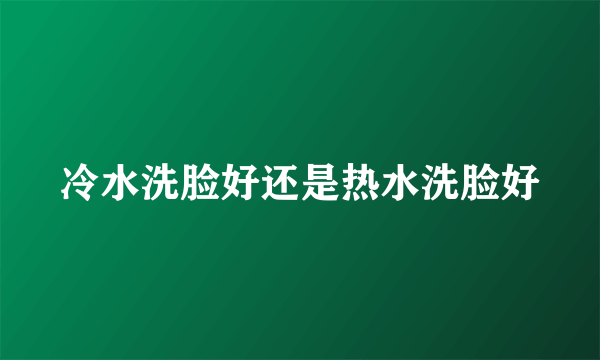 冷水洗脸好还是热水洗脸好