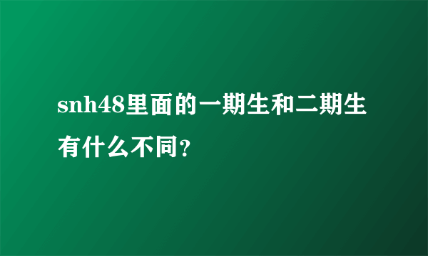 snh48里面的一期生和二期生有什么不同？