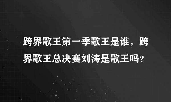 跨界歌王第一季歌王是谁，跨界歌王总决赛刘涛是歌王吗？