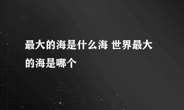 最大的海是什么海 世界最大的海是哪个