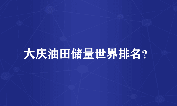大庆油田储量世界排名？