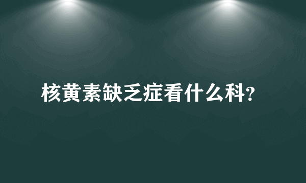 核黄素缺乏症看什么科？