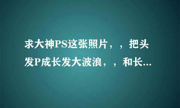 求大神PS这张照片，，把头发P成长发大波浪，，和长发誓直发各一张，，谢谢