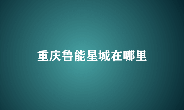 重庆鲁能星城在哪里