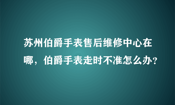 苏州伯爵手表售后维修中心在哪，伯爵手表走时不准怎么办？