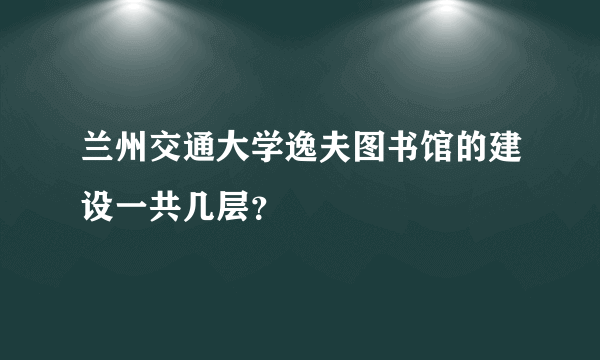 兰州交通大学逸夫图书馆的建设一共几层？