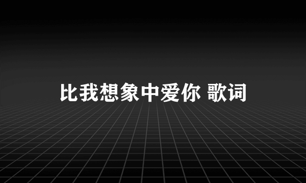 比我想象中爱你 歌词
