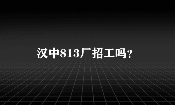 汉中813厂招工吗？