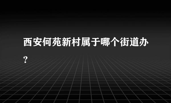西安何苑新村属于哪个街道办？