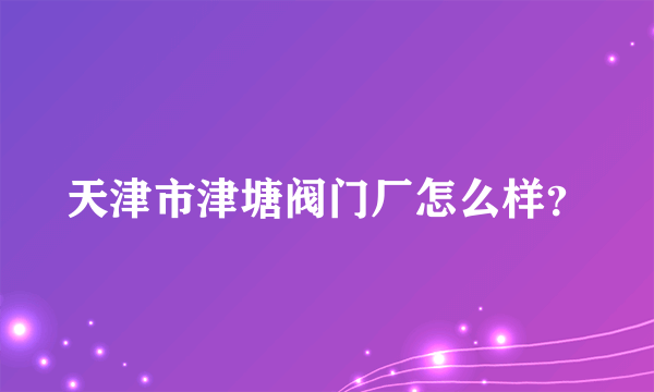 天津市津塘阀门厂怎么样？