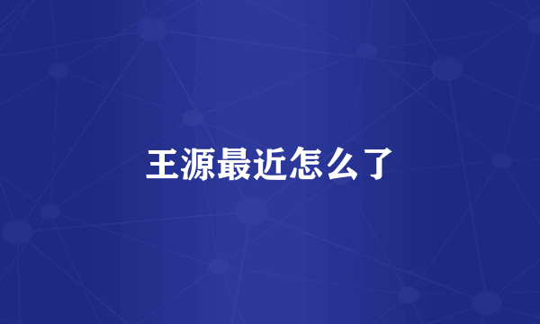 王源最近怎么了