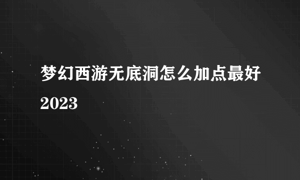 梦幻西游无底洞怎么加点最好2023