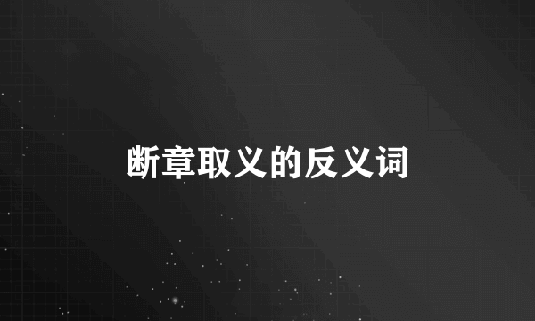 断章取义的反义词