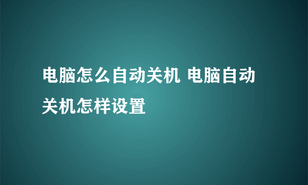电脑怎么自动关机 电脑自动关机怎样设置