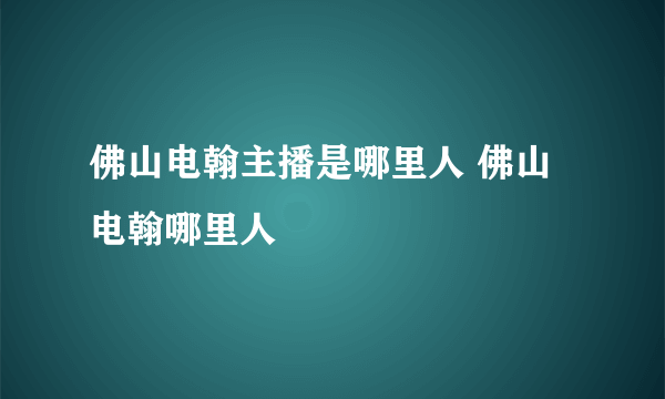 佛山电翰主播是哪里人 佛山电翰哪里人
