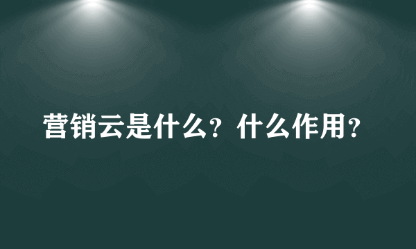 营销云是什么？什么作用？