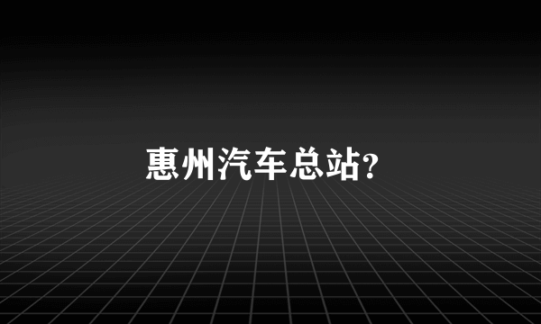 惠州汽车总站？
