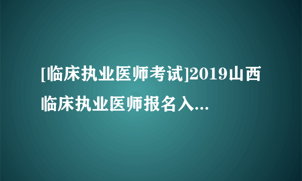 [临床执业医师考试]2019山西临床执业医师报名入口：国家医学考试网已开通