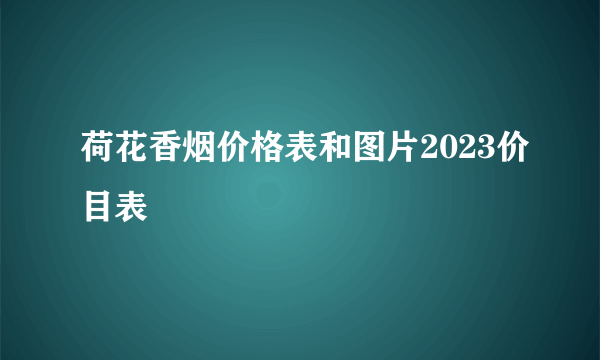 荷花香烟价格表和图片2023价目表