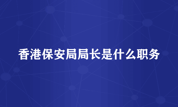 香港保安局局长是什么职务