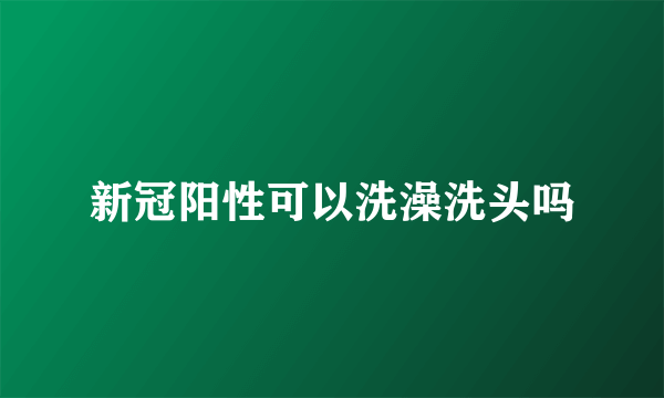 新冠阳性可以洗澡洗头吗