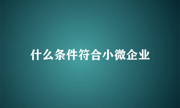 什么条件符合小微企业