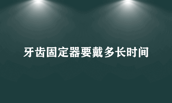牙齿固定器要戴多长时间