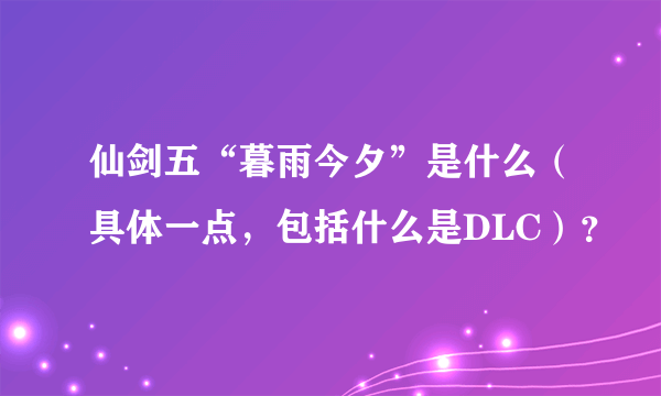 仙剑五“暮雨今夕”是什么（具体一点，包括什么是DLC）？