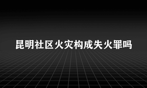 昆明社区火灾构成失火罪吗