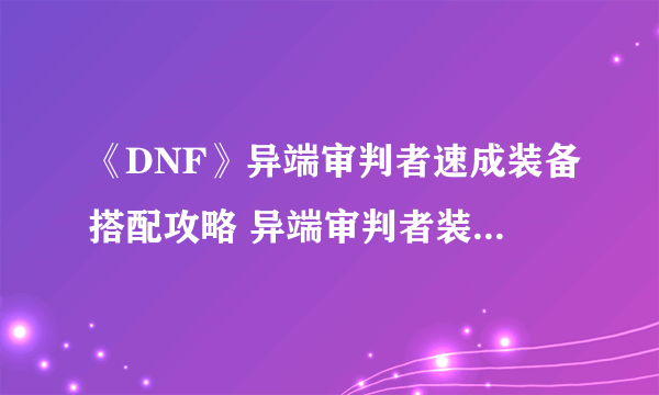 《DNF》异端审判者速成装备搭配攻略 异端审判者装备怎么搭配