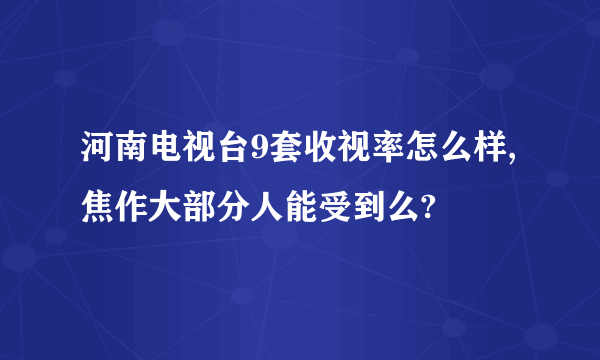 河南电视台9套收视率怎么样,焦作大部分人能受到么?