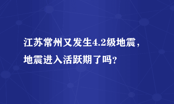 江苏常州又发生4.2级地震，地震进入活跃期了吗？