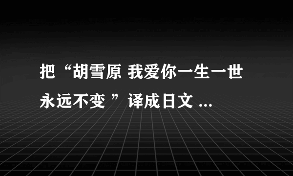 把“胡雪原 我爱你一生一世 永远不变 ”译成日文 谢了哈 各位高手