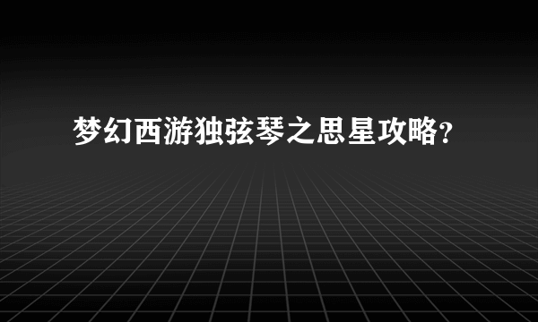 梦幻西游独弦琴之思星攻略？