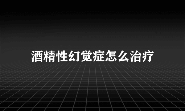 酒精性幻觉症怎么治疗