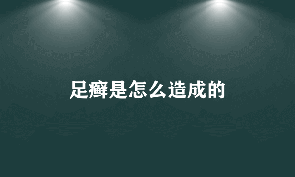 足癣是怎么造成的