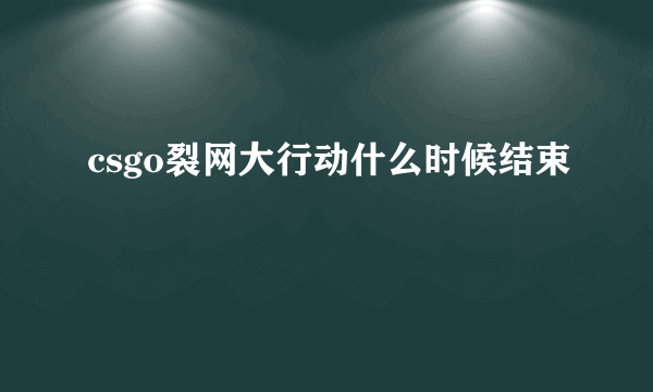 csgo裂网大行动什么时候结束