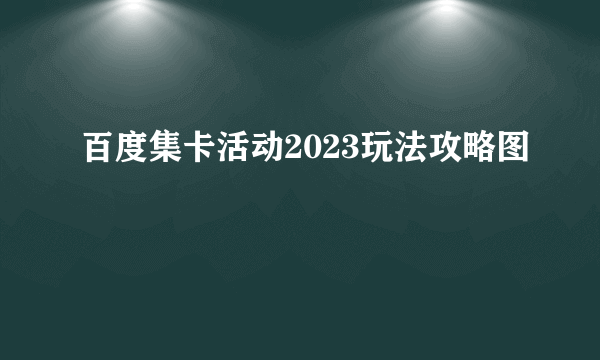 百度集卡活动2023玩法攻略图