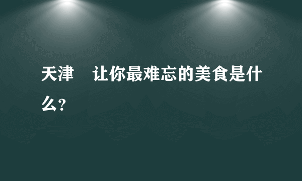 天津	让你最难忘的美食是什么？