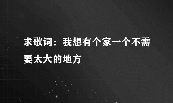 求歌词：我想有个家一个不需要太大的地方
